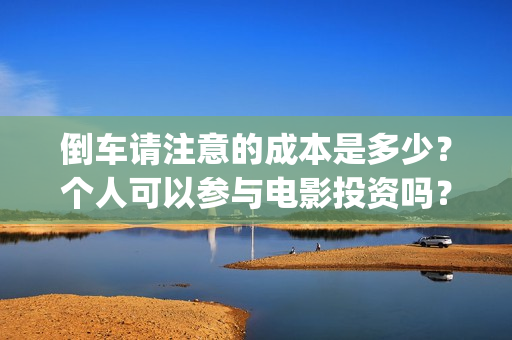 倒车请注意的成本是多少？个人可以参与电影投资吗？(倒车请注意的成语怎么说)