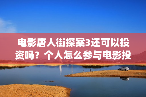 电影唐人街探案3还可以投资吗？个人怎么参与电影投资比较靠谱？(电影唐人街探案1完整版)
