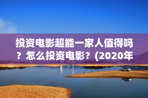 投资电影超能一家人值得吗？怎么投资电影？(2020年超能电影)
