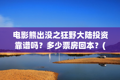 电影熊出没之狂野大陆投资靠谱吗？多少票房回本？(电影熊出没之狂野大陆免费完整版)