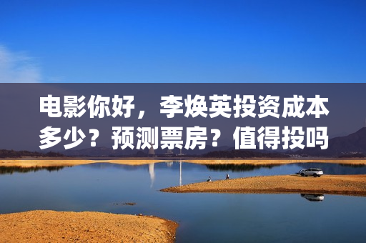 电影你好，李焕英投资成本多少？预测票房？值得投吗(电影你好李焕英内容简介)
