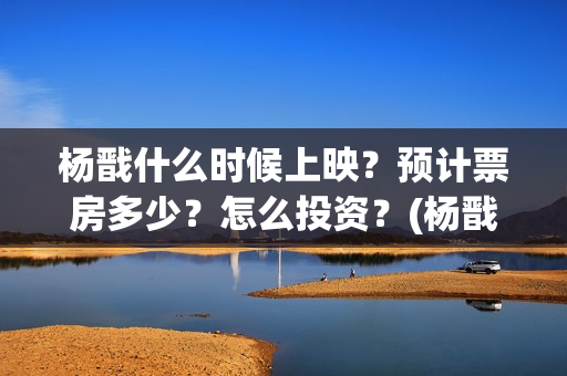 杨戬什么时候上映？预计票房多少？怎么投资？(杨戬上线时间)