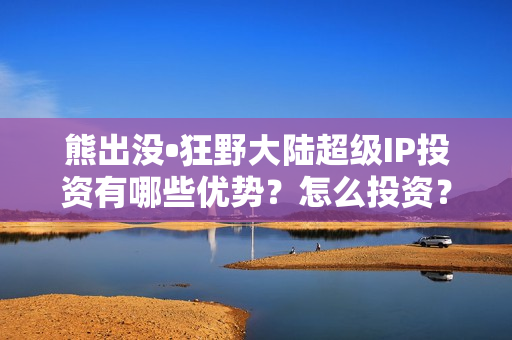 熊出没•狂野大陆超级IP投资有哪些优势？怎么投资？流程是？