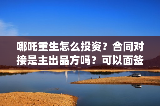 哪吒重生怎么投资？合同对接是主出品方吗？可以面签吗？(哪吒重生怎么买票)