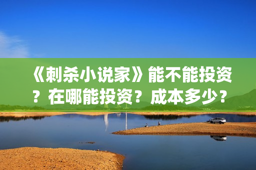 《刺杀小说家》能不能投资？在哪能投资？成本多少？多少起投？(刺杀小说家2在线观看免费完整版)