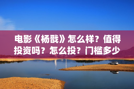电影《杨戬》怎么样?值得投资吗?怎么投?门槛多少?(杨戬这部电影) 电影《杨戬》怎么样?值得投资吗?怎么投?门槛多少?(杨戬这部电影)