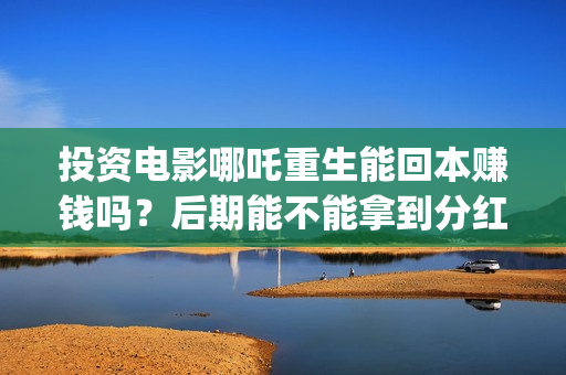 投资电影哪吒重生能回本赚钱吗？后期能不能拿到分红？(哪吒电影制作成本是多少)