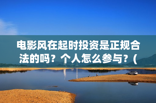 电影风在起时投资是正规合法的吗？个人怎么参与？(风在起时电影何时上映)