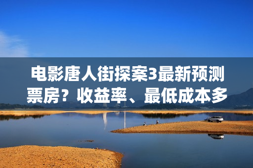 电影唐人街探案3最新预测票房？收益率、最低成本多少？(电影唐人街探案2免费观看完整版)