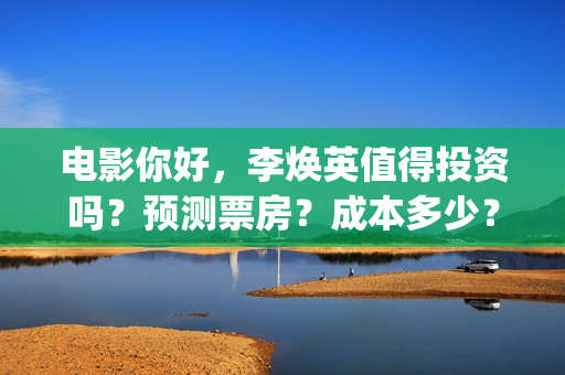 电影你好，李焕英值得投资吗？预测票房？成本多少？(电影你好李焕英免费高清在线观看)