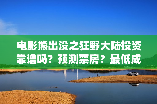 电影熊出没之狂野大陆投资靠谱吗？预测票房？最低成本？(熊出没之狂免费观看完整版在线观看)