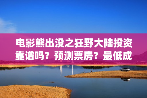 电影熊出没之狂野大陆投资靠谱吗？预测票房？最低成本？(熊出没之狂野免费)