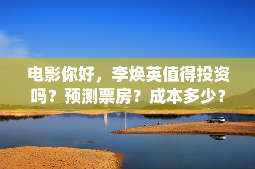 电影你好，李焕英值得投资吗？预测票房？成本多少？(电影你好李焕英内容简介)