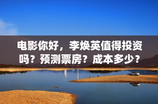 电影你好，李焕英值得投资吗？预测票房？成本多少？(电影你好李焕英大结局)