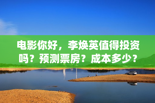 电影你好，李焕英值得投资吗？预测票房？成本多少？(电影你好李焕英演员表介绍)