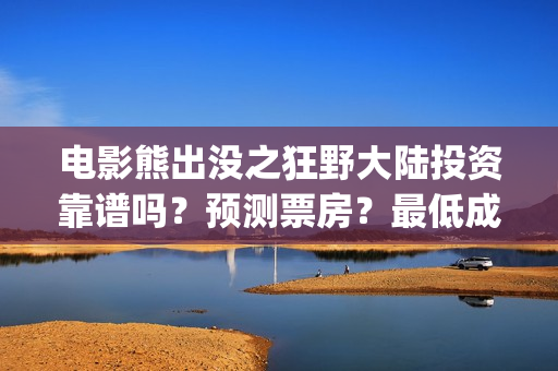 电影熊出没之狂野大陆投资靠谱吗？预测票房？最低成本？(电影熊出没狂野大陆免费观看)