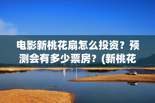 电影新桃花扇怎么投资？预测会有多少票房？(新桃花扇电影2020)