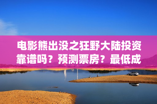 电影熊出没之狂野大陆投资靠谱吗？预测票房？最低成本？(电影熊出没狂野大陆央视网)