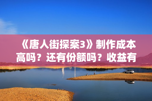 《唐人街探案3》制作成本高吗？还有份额吗？收益有保障吗？(《唐人街探案3》高清在线观看)