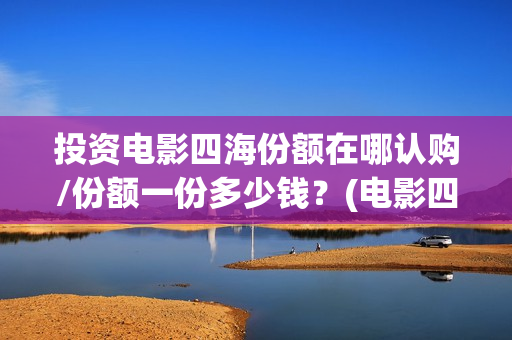 投资电影四海份额在哪认购/份额一份多少钱？(电影四海怎么投资)