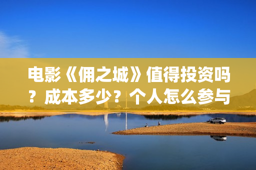 电影《佣之城》值得投资吗？成本多少？个人怎么参与(佣之城 在线)