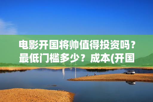 电影开国将帅值得投资吗？最低门槛多少？成本(开国将帅主演)