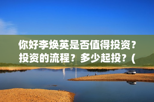 你好李焕英是否值得投资？投资的流程？多少起投？(你好李焕英到底如何)