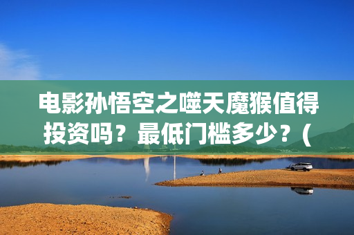 电影孙悟空之噬天魔猴值得投资吗？最低门槛多少？(孙悟空之噬天魔猴免费播放)