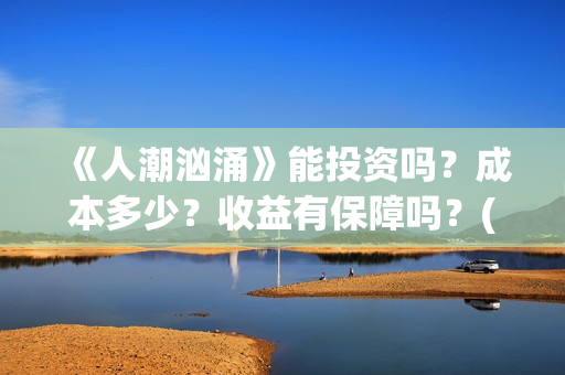 《人潮汹涌》能投资吗？成本多少？收益有保障吗？(《人潮汹涌》怎么样)