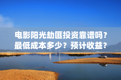 电影阳光劫匪投资靠谱吗？最低成本多少？预计收益？(电影阳光劫匪投屏播放)