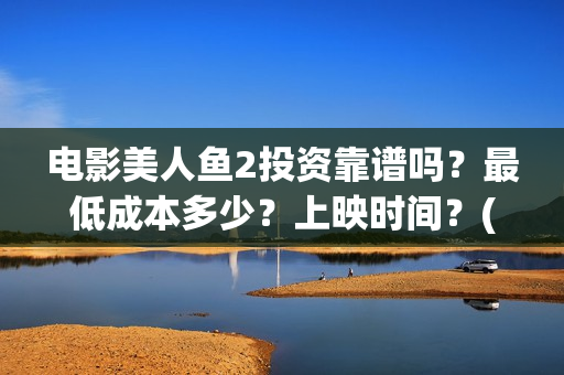 电影美人鱼2投资靠谱吗？最低成本多少？上映时间？(美人鱼2 720p)