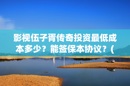 影视伍子胥传奇投资最低成本多少？能签保本协议？(电视连续剧伍子胥传奇)