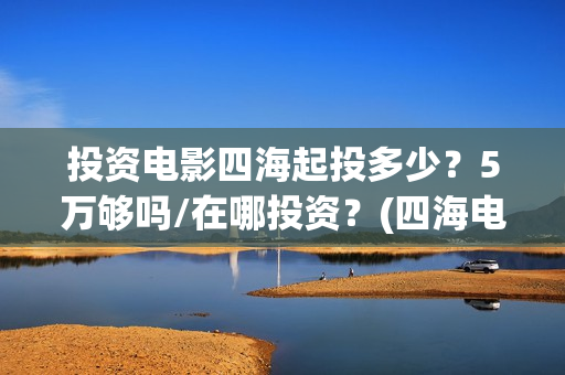 投资电影四海起投多少？5万够吗/在哪投资？(四海电影投资项目)