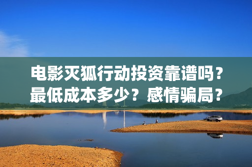 电影灭狐行动投资靠谱吗？最低成本多少？感情骗局？(电影灭狐行动投屏观看)