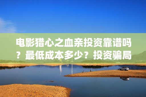 电影猎心之血亲投资靠谱吗？最低成本多少？投资骗局？(电影猎心之血亲完整版)