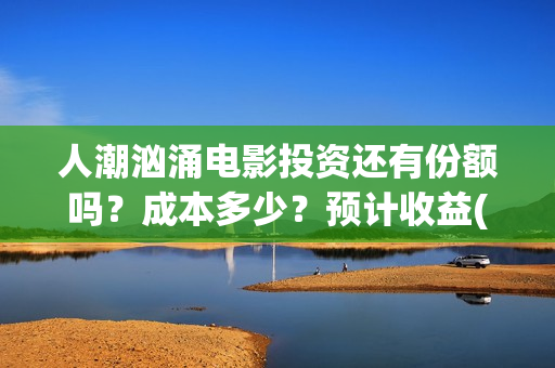 人潮汹涌电影投资还有份额吗？成本多少？预计收益(人潮汹涌 电影 ts)