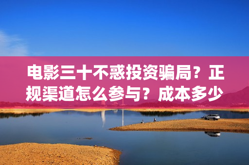电影三十不惑投资骗局？正规渠道怎么参与？成本多少？(三十不惑剧情介绍)