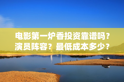 电影第一炉香投资靠谱吗？演员阵容？最低成本多少？(第一炉香的电影)