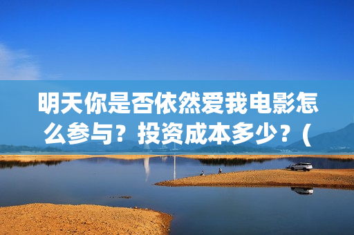 明天你是否依然爱我电影怎么参与？投资成本多少？(明天你是否依然爱我发行时间)