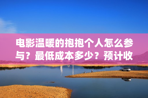 电影温暖的抱抱个人怎么参与？最低成本多少？预计收益(电影温暖的抱抱在线观看)