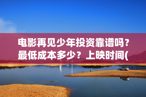 电影再见少年投资靠谱吗？最低成本多少？上映时间(再见少年电影预告)