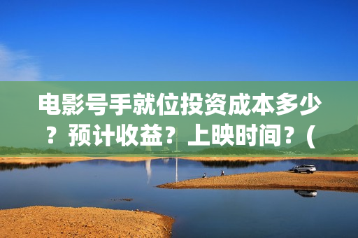 电影号手就位投资成本多少？预计收益？上映时间？(号手就位在线投屏)