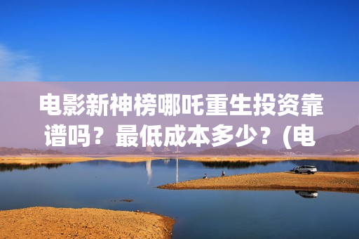 电影新神榜哪吒重生投资靠谱吗？最低成本多少？(电影《新神榜哪吒重生》高清免费观看)