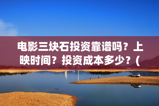 电影三块石投资靠谱吗？上映时间？投资成本多少？(三块石电影是真实的吗)