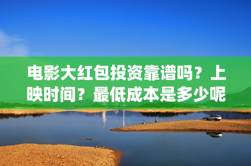 电影大红包投资靠谱吗？上映时间？最低成本是多少呢？(大红包电影投资骗局揭秘)
