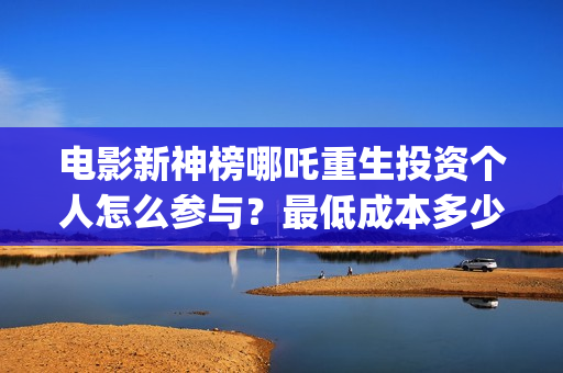 电影新神榜哪吒重生投资个人怎么参与？最低成本多少？(新神榜哪吒什么时候下线)