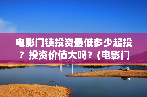 电影门锁投资最低多少起投？投资价值大吗？(电影门锁会有多少票房)
