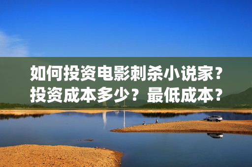 如何投资电影刺杀小说家？投资成本多少？最低成本？(如何进行电影投资)