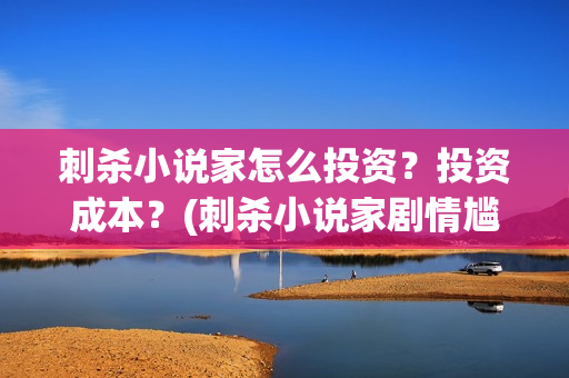 刺杀小说家怎么投资？投资成本？(刺杀小说家剧情尴尬)