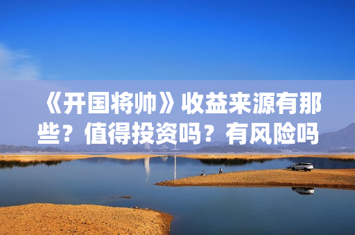 《开国将帅》收益来源有那些？值得投资吗？有风险吗？(开国将帅演员名单表)
